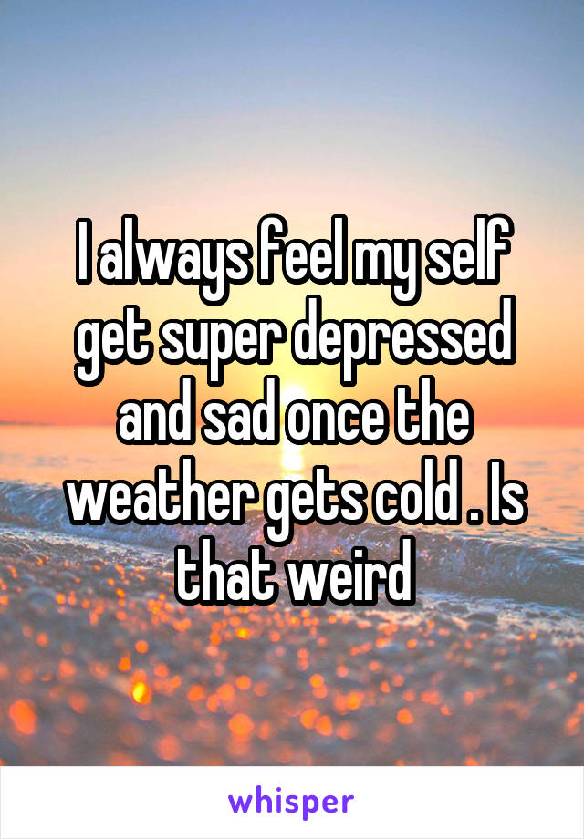 I always feel my self get super depressed and sad once the weather gets cold . Is that weird