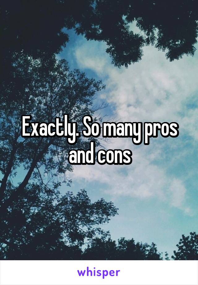 Exactly. So many pros and cons