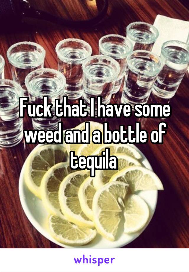Fuck that I have some weed and a bottle of tequila 