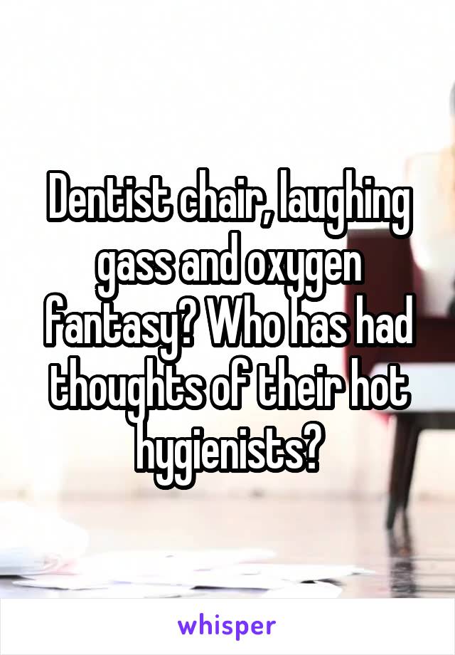 Dentist chair, laughing gass and oxygen fantasy? Who has had thoughts of their hot hygienists?