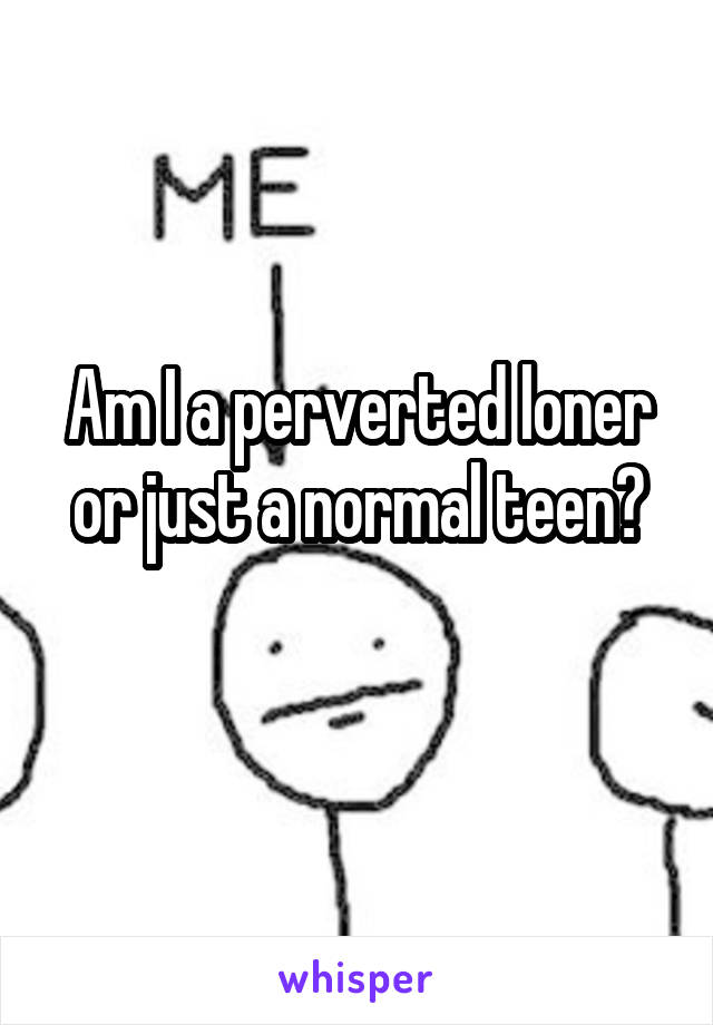 Am I a perverted loner or just a normal teen?
