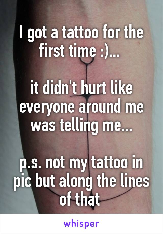 I got a tattoo for the first time :)... 

it didn't hurt like everyone around me was telling me...
 
p.s. not my tattoo in pic but along the lines of that 