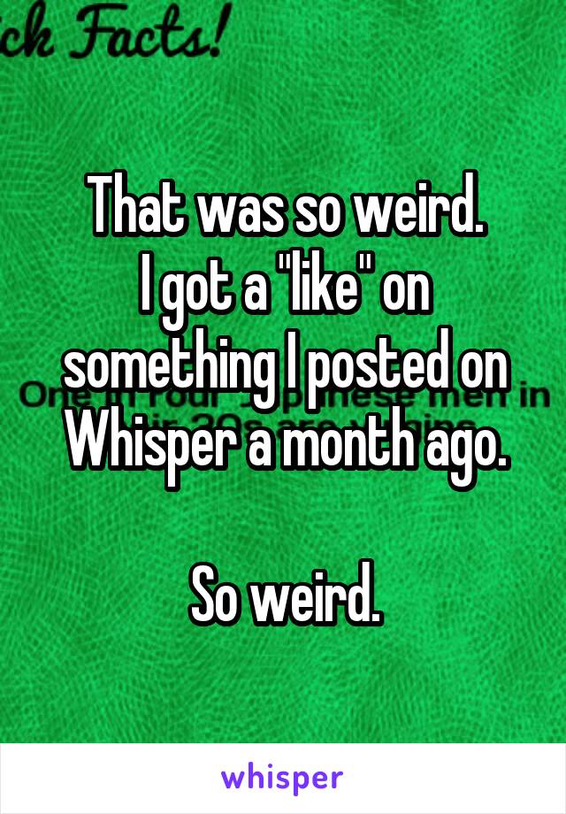 That was so weird.
I got a "like" on something I posted on Whisper a month ago.

So weird.