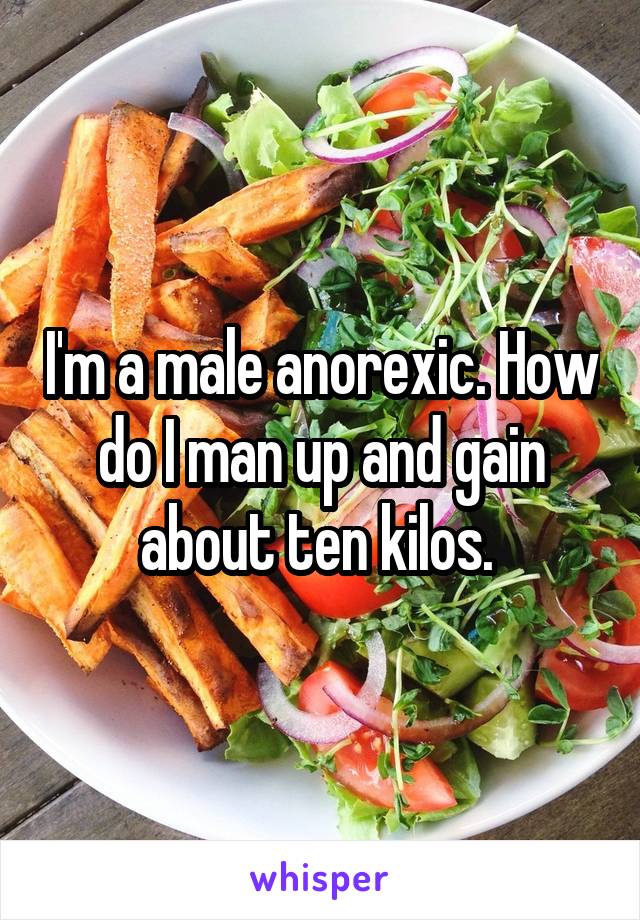 I'm a male anorexic. How do I man up and gain about ten kilos. 