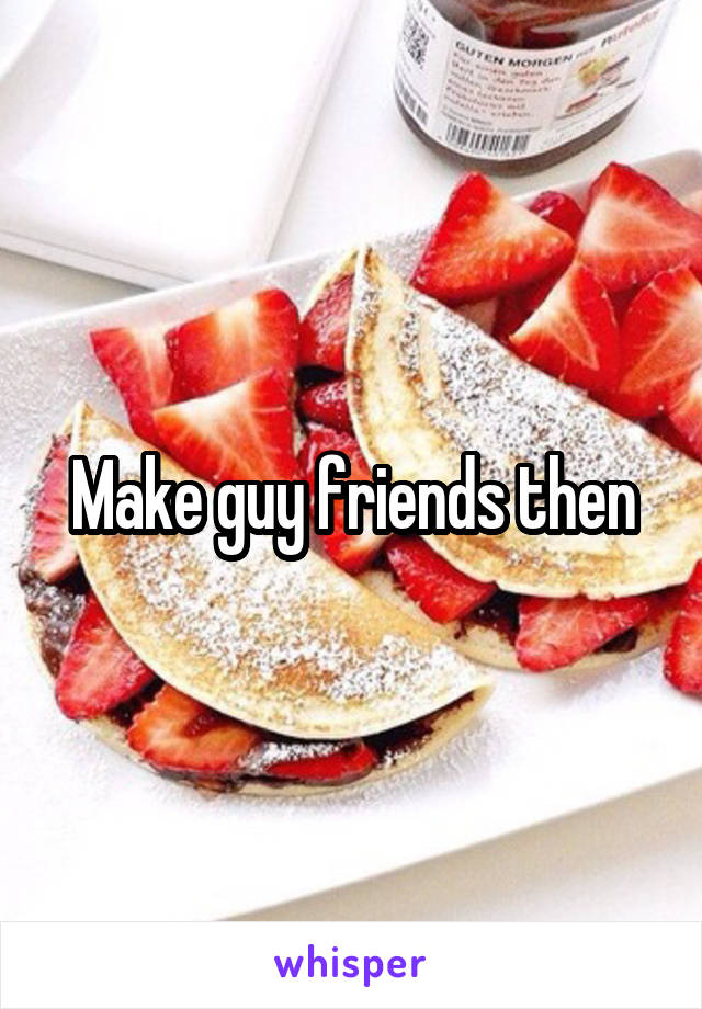 Make guy friends then