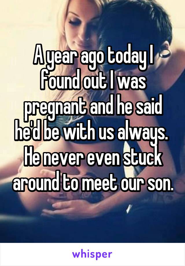 A year ago today I found out I was pregnant and he said he'd be with us always. 
He never even stuck around to meet our son. 