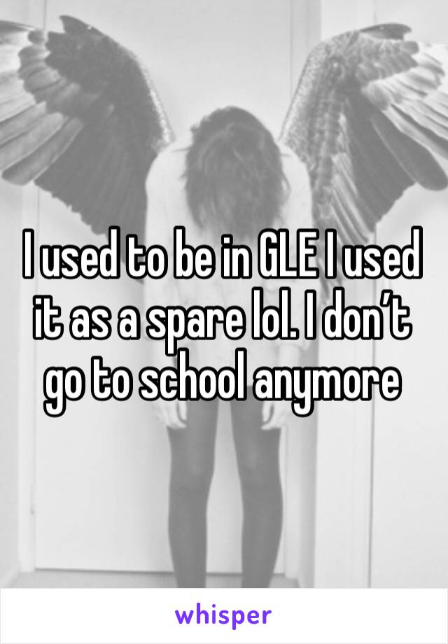 I used to be in GLE I used it as a spare lol. I don’t go to school anymore 