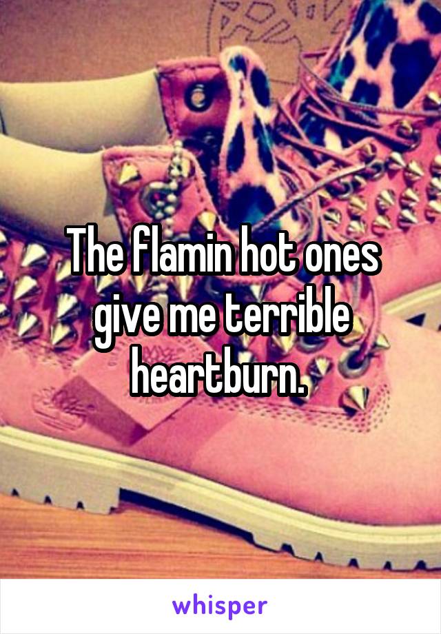 The flamin hot ones give me terrible heartburn. 
