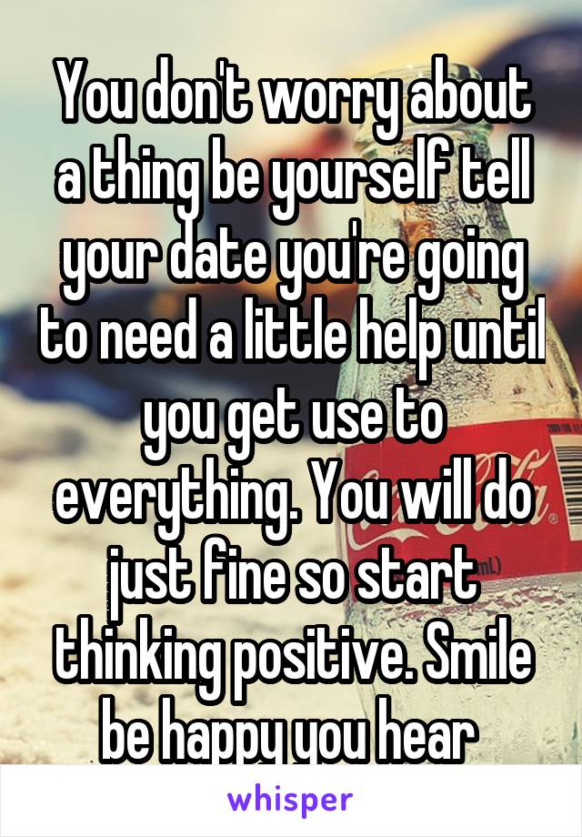 You don't worry about a thing be yourself tell your date you're going to need a little help until you get use to everything. You will do just fine so start thinking positive. Smile be happy you hear 