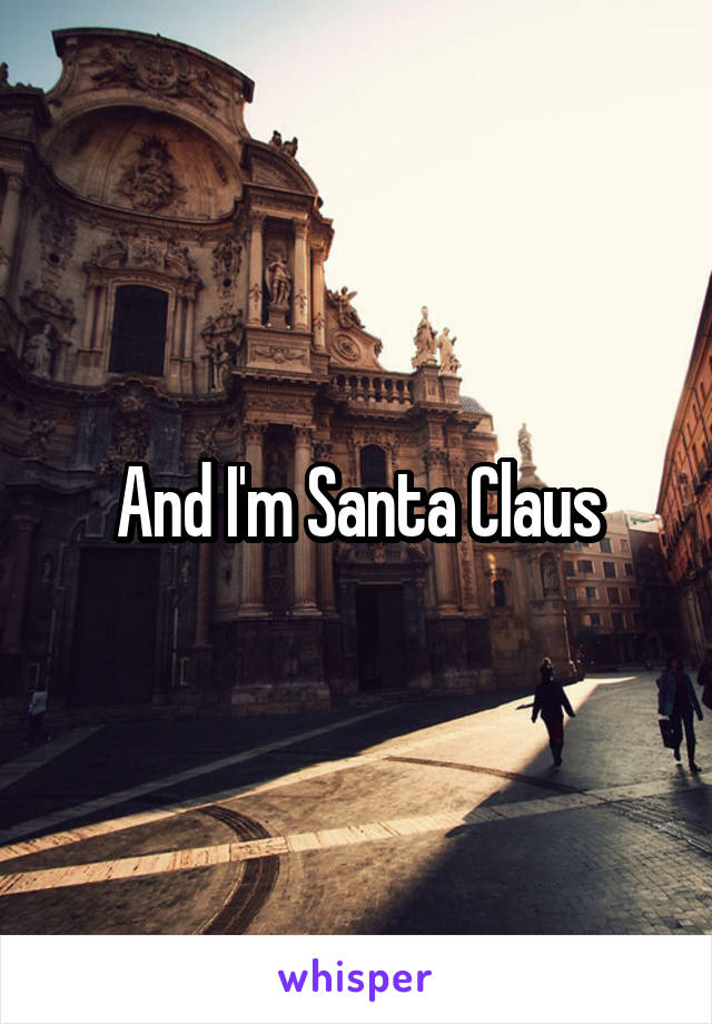 And I'm Santa Claus