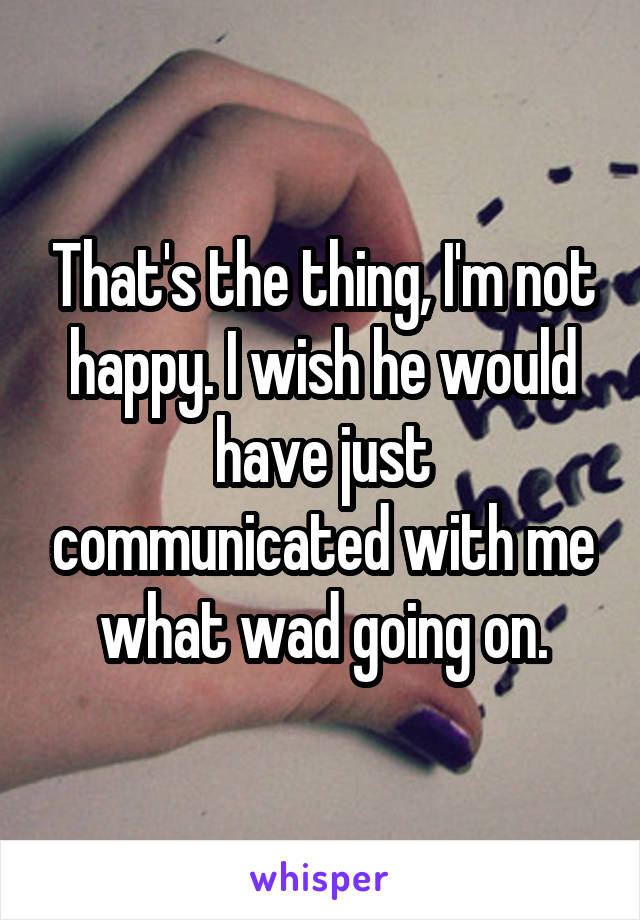 That's the thing, I'm not happy. I wish he would have just communicated with me what wad going on.