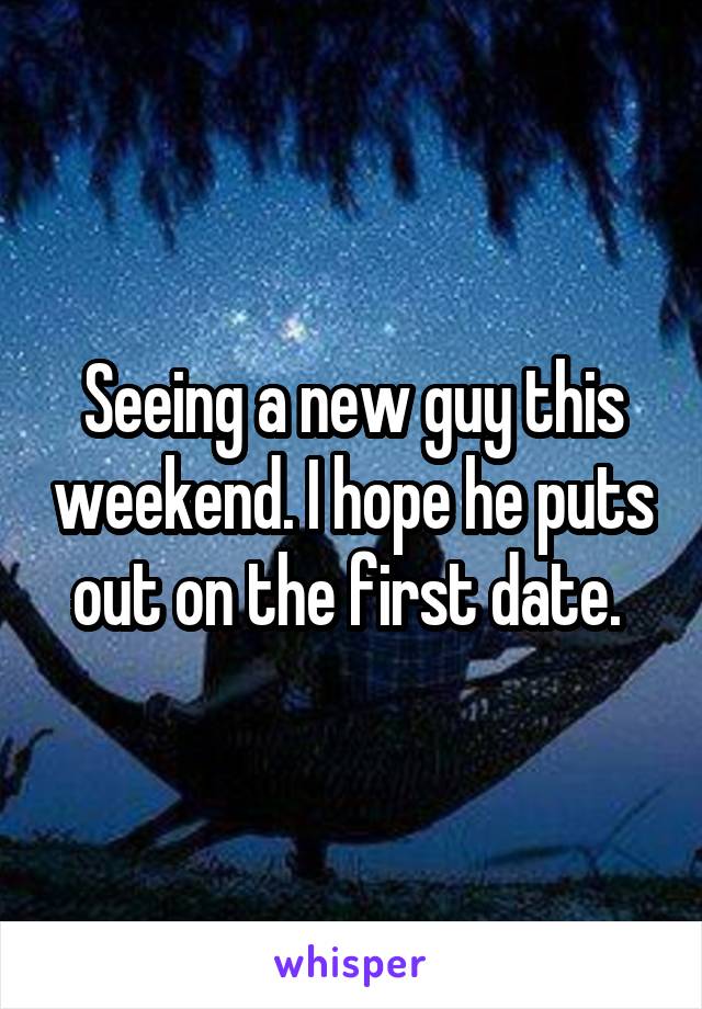 Seeing a new guy this weekend. I hope he puts out on the first date. 