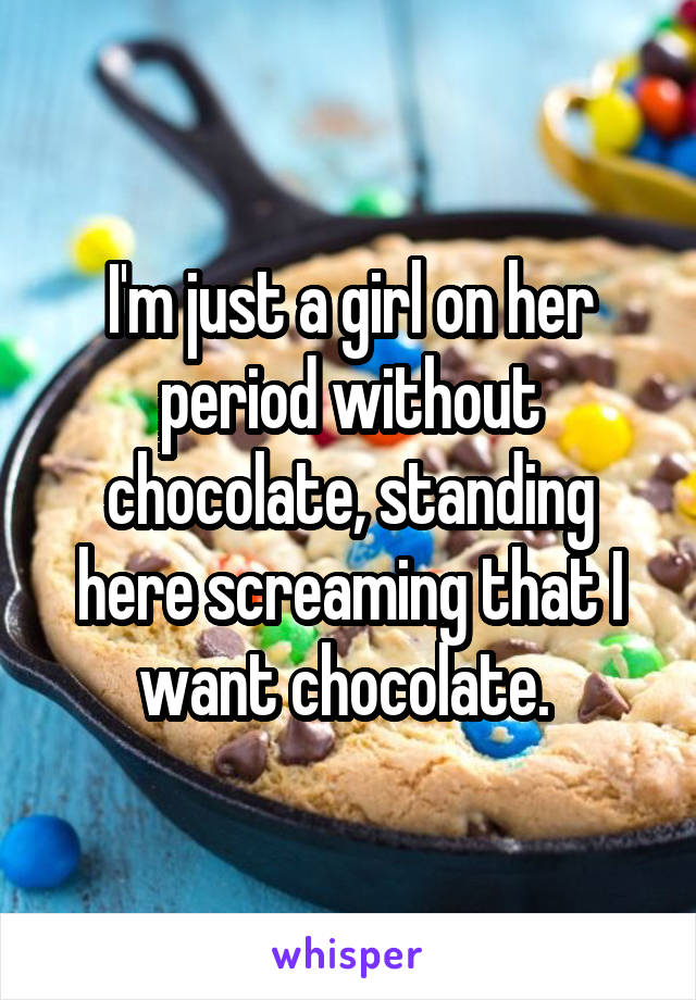 I'm just a girl on her period without chocolate, standing here screaming that I want chocolate. 