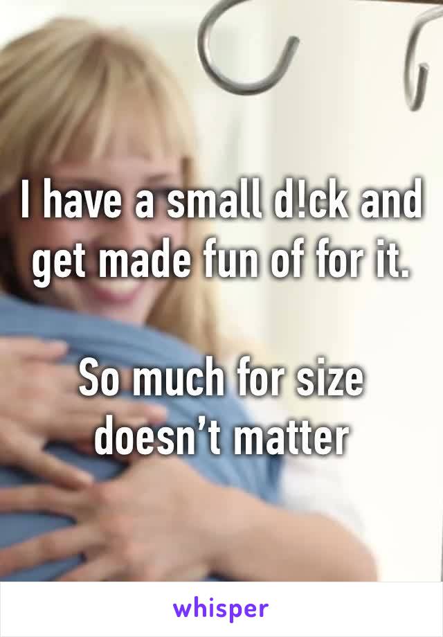 I have a small d!ck and get made fun of for it. 

So much for size doesn’t matter