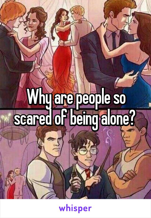 Why are people so scared of being alone? 