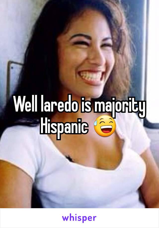 Well laredo is majority Hispanic 😅