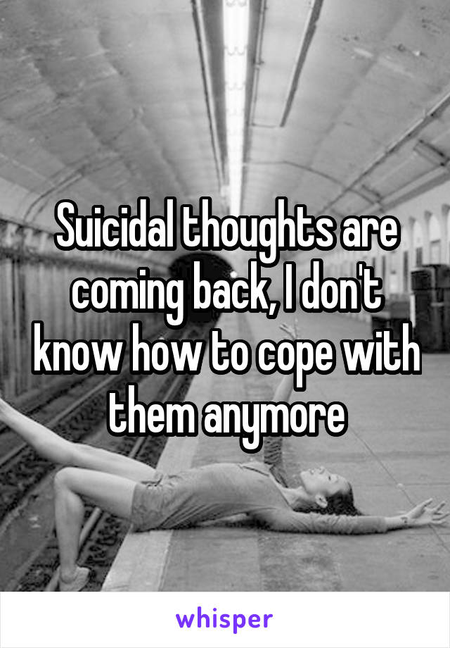 Suicidal thoughts are coming back, I don't know how to cope with them anymore