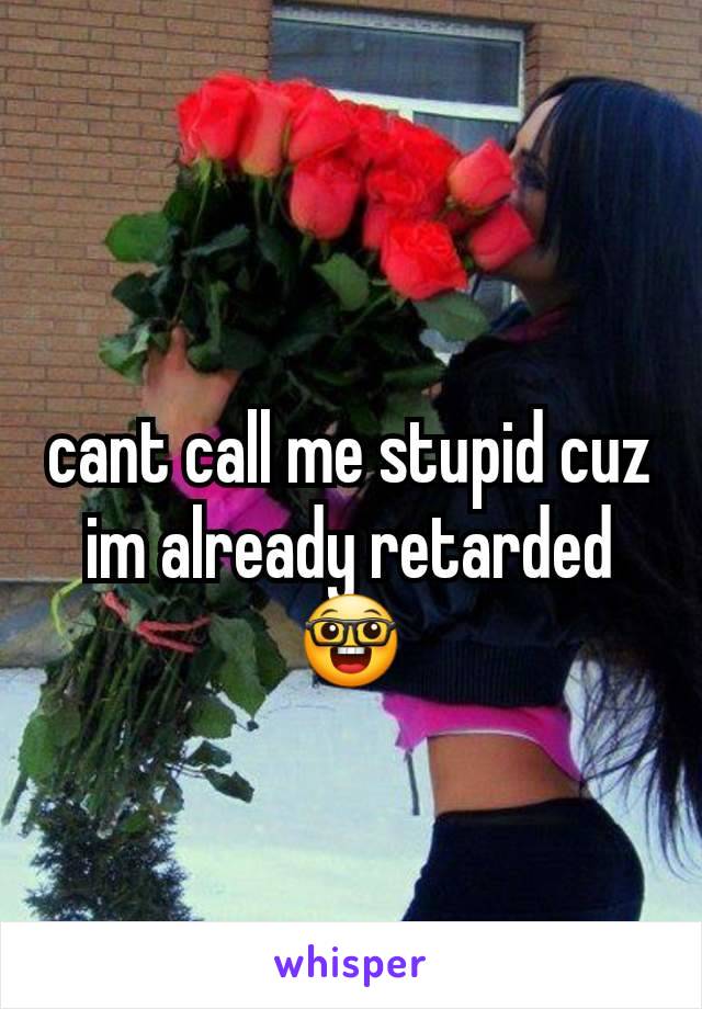 cant call me stupid cuz im already retarded
🤓