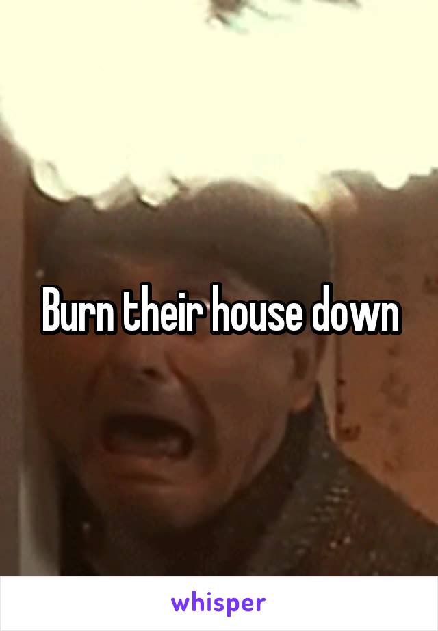Burn their house down