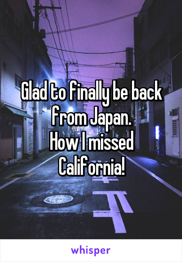 Glad to finally be back from Japan.
How I missed California!