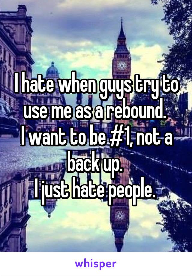 I hate when guys try to use me as a rebound. 
I want to be #1, not a back up. 
I just hate people. 