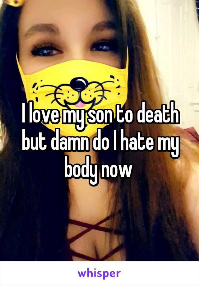 I love my son to death but damn do I hate my body now 
