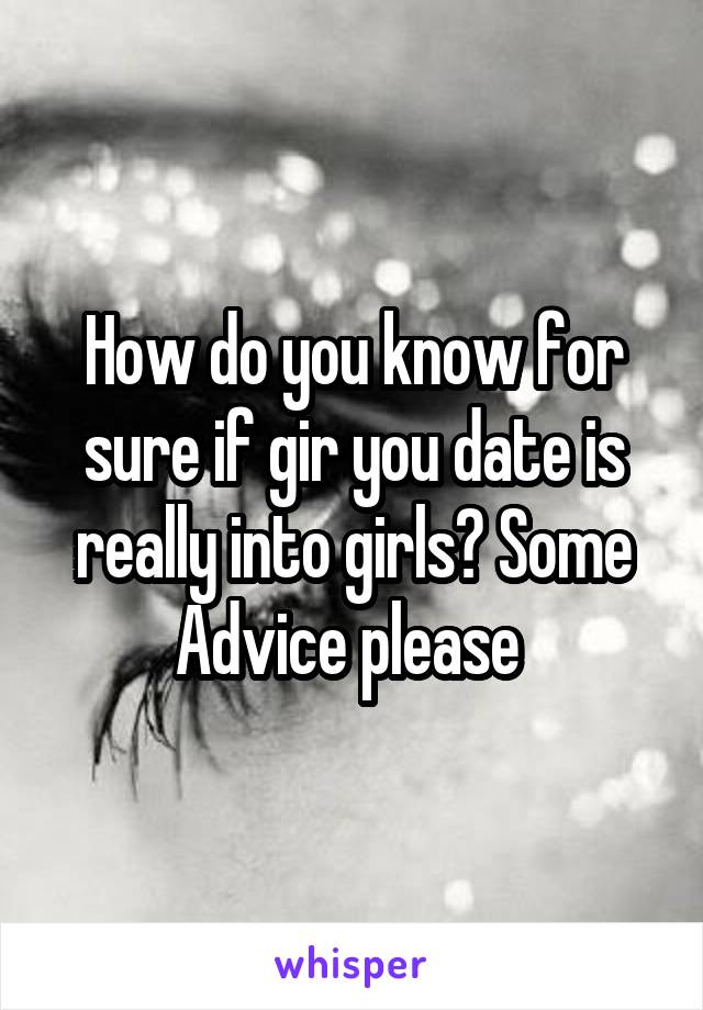 How do you know for sure if gir you date is really into girls? Some Advice please 