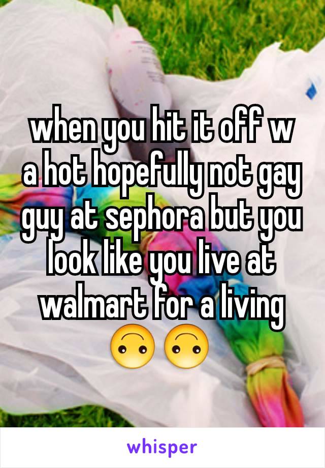 when you hit it off w a hot hopefully not gay guy at sephora but you look like you live at walmart for a living 🙃🙃 