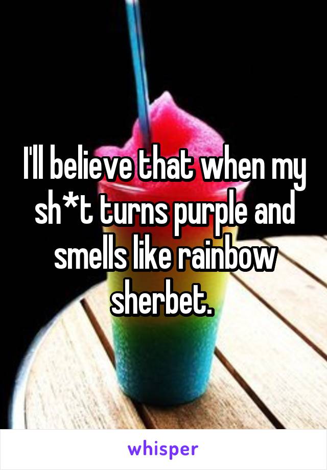 I'll believe that when my sh*t turns purple and smells like rainbow sherbet. 