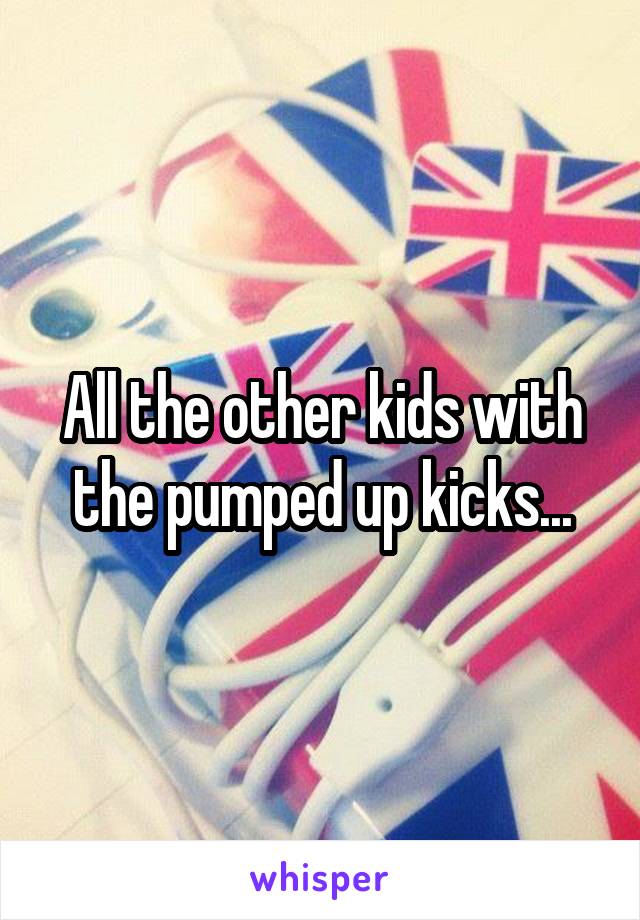 All the other kids with the pumped up kicks...
