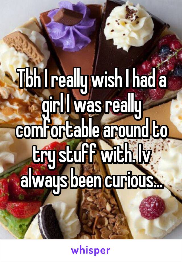 Tbh I really wish I had a girl I was really comfortable around to try stuff with. Iv always been curious...