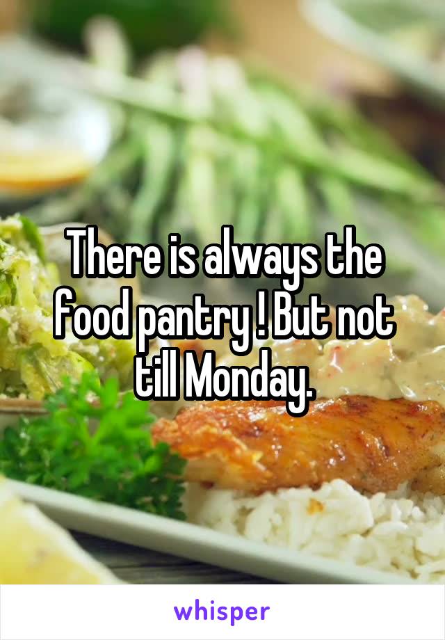 There is always the food pantry ! But not till Monday.