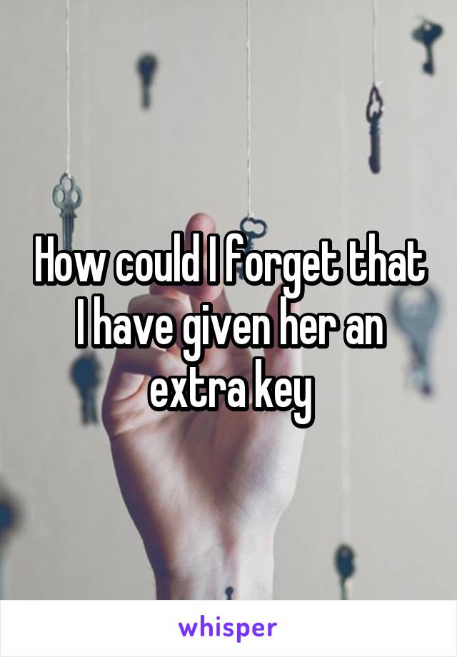 How could I forget that I have given her an extra key