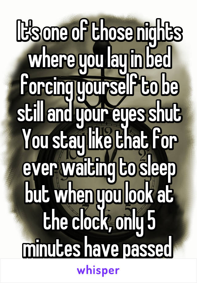 It's one of those nights where you lay in bed forcing yourself to be still and your eyes shut You stay like that for ever waiting to sleep but when you look at the clock, only 5 minutes have passed 
