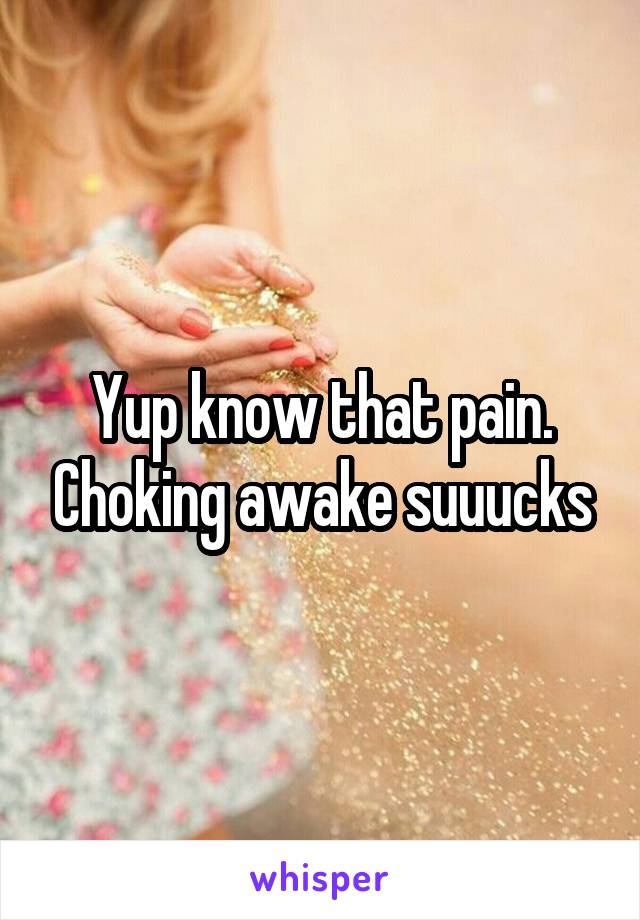 Yup know that pain. Choking awake suuucks