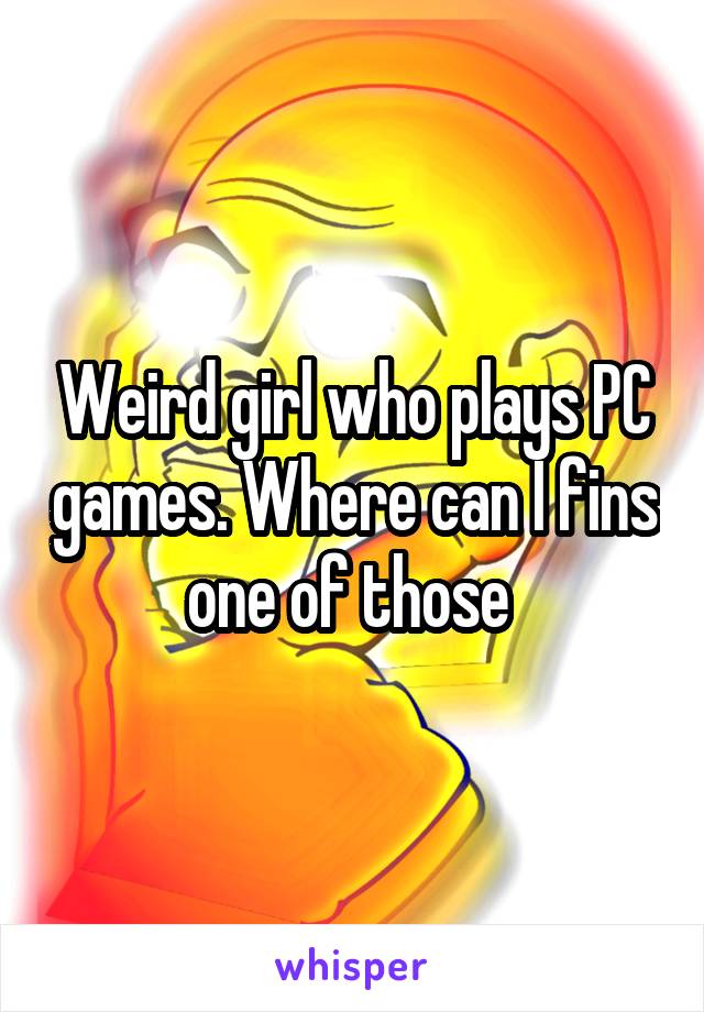 Weird girl who plays PC games. Where can I fins one of those 