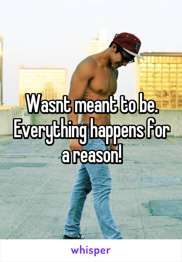 Wasnt meant to be. Everything happens for a reason!
