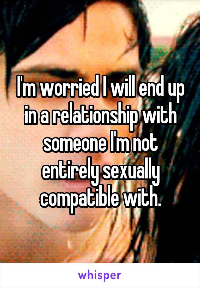 I'm worried I will end up in a relationship with someone I'm not entirely sexually compatible with.