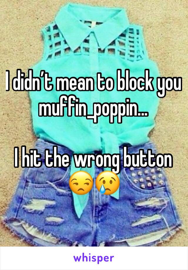 I didn’t mean to block you muffin_poppin...

I hit the wrong button 😒😢