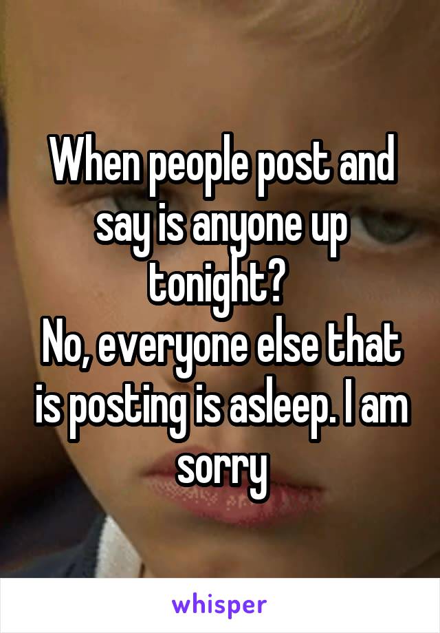 When people post and say is anyone up tonight? 
No, everyone else that is posting is asleep. I am sorry