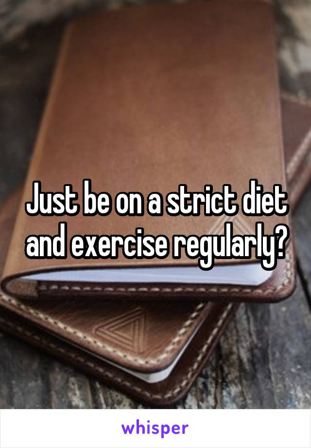 Just be on a strict diet and exercise regularly?