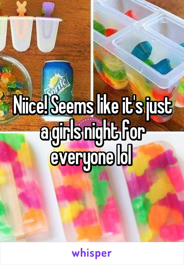 Niice! Seems like it's just a girls night for everyone lol 