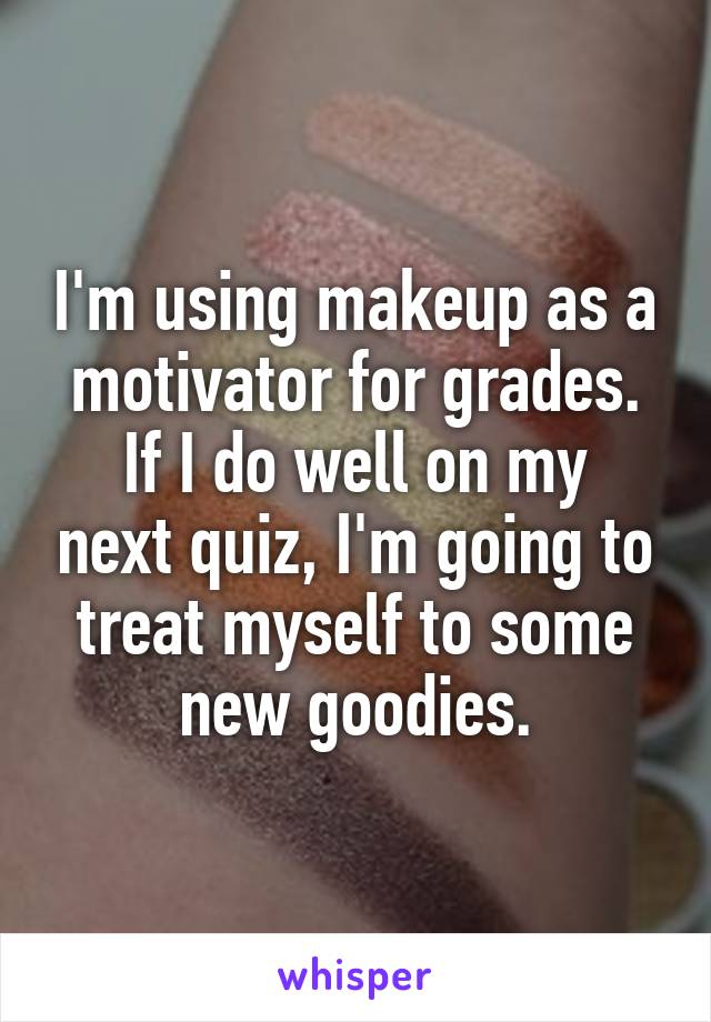 I'm using makeup as a motivator for grades.
If I do well on my next quiz, I'm going to treat myself to some new goodies.
