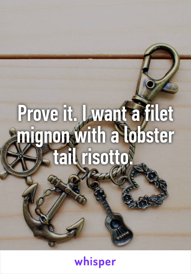 Prove it. I want a filet mignon with a lobster tail risotto. 