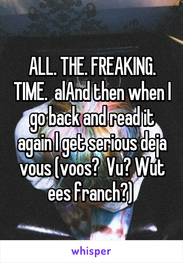 ALL. THE. FREAKING. TIME.  alAnd then when I go back and read it again I get serious deja vous (voos?  Vu? Wut ees franch?) 