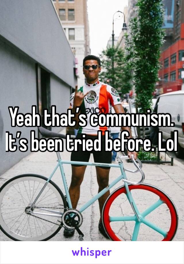 Yeah that’s communism. It’s been tried before. Lol
