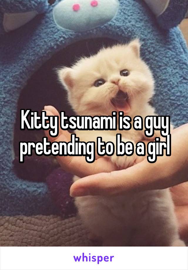 Kitty tsunami is a guy pretending to be a girl