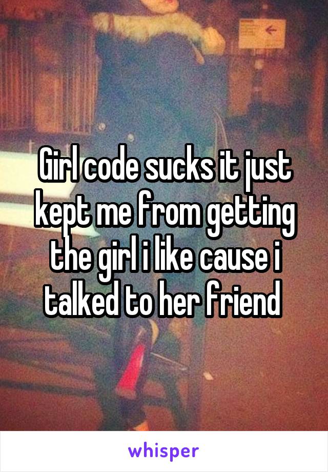 Girl code sucks it just kept me from getting the girl i like cause i talked to her friend 