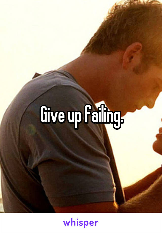 Give up failing.