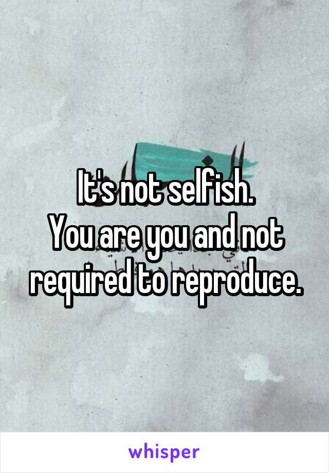 It's not selfish.
You are you and not required to reproduce.
